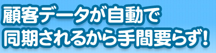 顧客データが自動で同期されるから手間要らず!