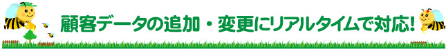 顧客データの追加・変更にリアルタイムで対応!